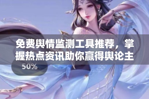 免费舆情监测工具推荐，掌握热点资讯助你赢得舆论主动权