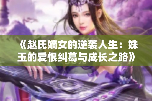 《赵氏嫡女的逆袭人生：姝玉的爱恨纠葛与成长之路》