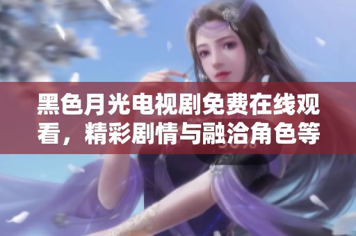 黑色月光电视剧免费在线观看，精彩剧情与融洽角色等你探索