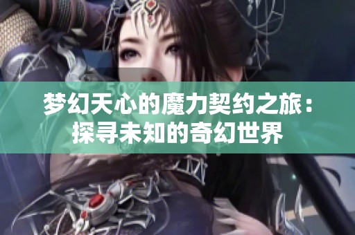 梦幻天心的魔力契约之旅：探寻未知的奇幻世界