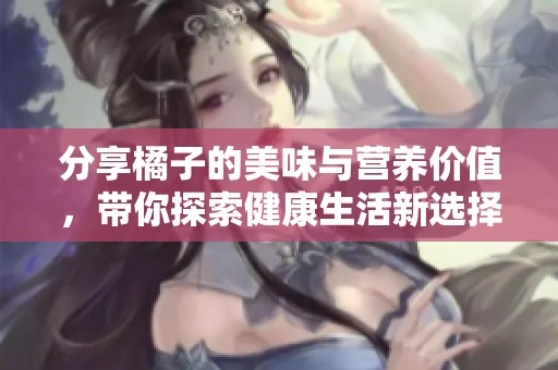 分享橘子的美味与营养价值，带你探索健康生活新选择