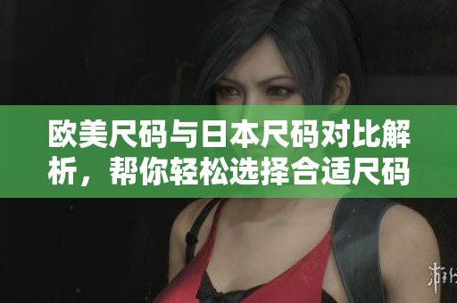 欧美尺码与日本尺码对比解析，帮你轻松选择合适尺码