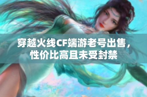 穿越火线CF端游老号出售，性价比高且未受封禁
