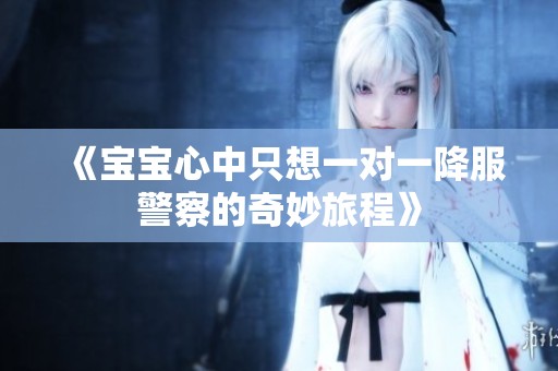 《宝宝心中只想一对一降服警察的奇妙旅程》