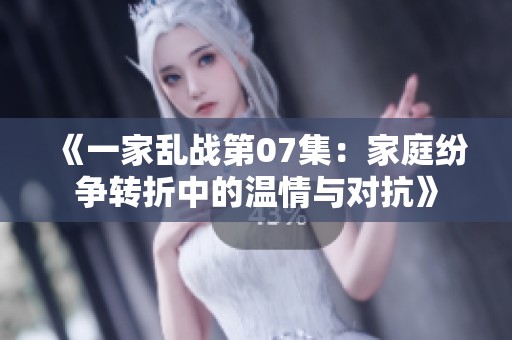 《一家乱战第07集：家庭纷争转折中的温情与对抗》