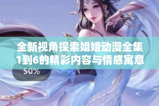 全新视角探索姐姐动漫全集1到6的精彩内容与情感寓意