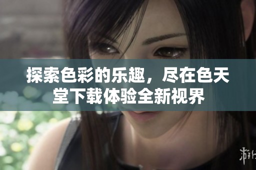 探索色彩的乐趣，尽在色天堂下载体验全新视界
