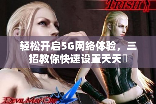 轻松开启5G网络体验，三招教你快速设置天天奭