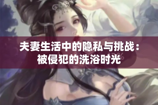 夫妻生活中的隐私与挑战：被侵犯的洗浴时光