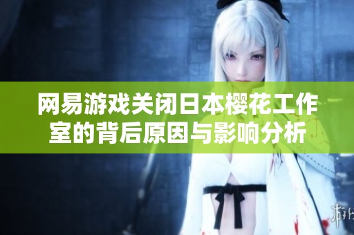 网易游戏关闭日本樱花工作室的背后原因与影响分析
