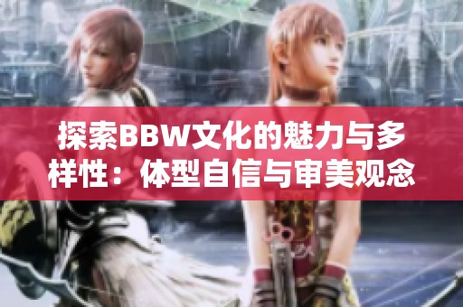 探索BBW文化的魅力与多样性：体型自信与审美观念的转变