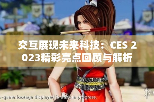交互展现未来科技：CES 2023精彩亮点回顾与解析