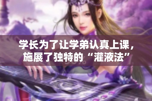 学长为了让学弟认真上课，施展了独特的“灌液法”
