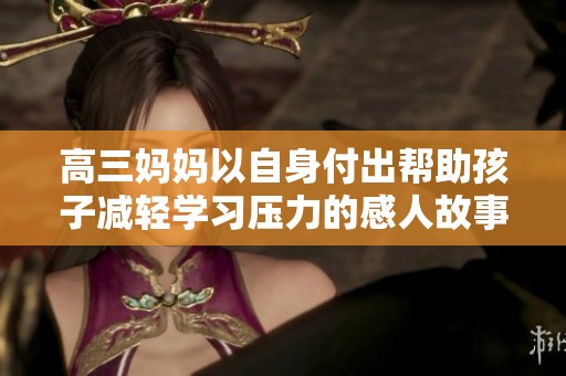 高三妈妈以自身付出帮助孩子减轻学习压力的感人故事