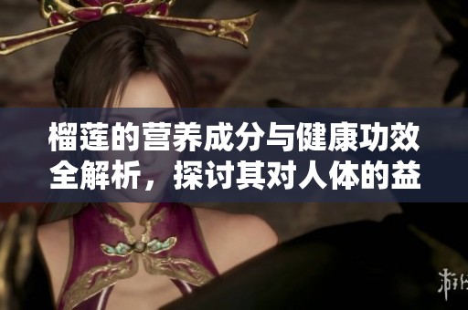 榴莲的营养成分与健康功效全解析，探讨其对人体的益处