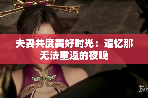 夫妻共度美好时光：追忆那无法重返的夜晚