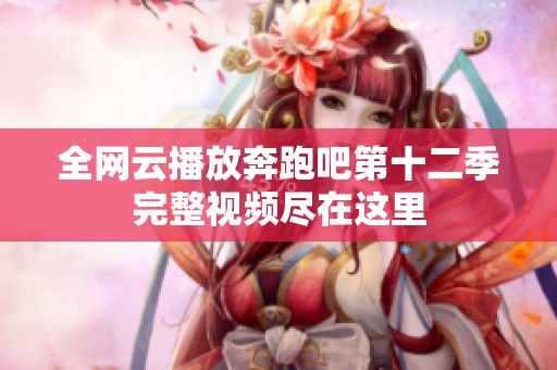 全网云播放奔跑吧第十二季完整视频尽在这里
