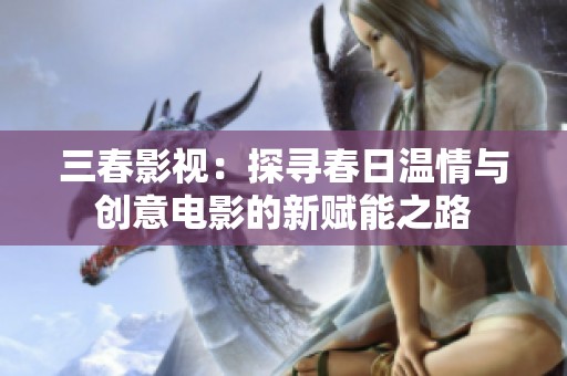三春影视：探寻春日温情与创意电影的新赋能之路