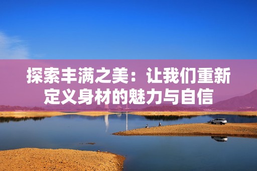 探索丰满之美：让我们重新定义身材的魅力与自信