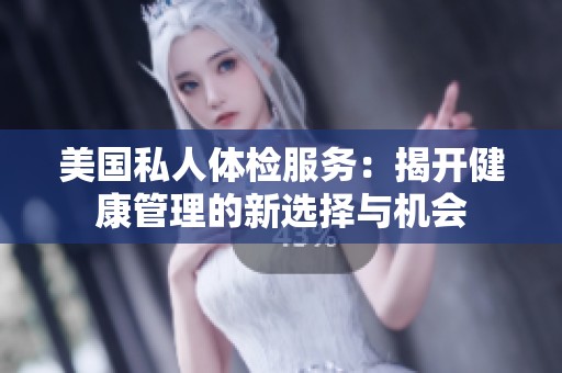 美国私人体检服务：揭开健康管理的新选择与机会