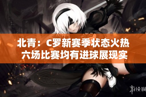 北青：C罗新赛季状态火热 六场比赛均有进球展现实力