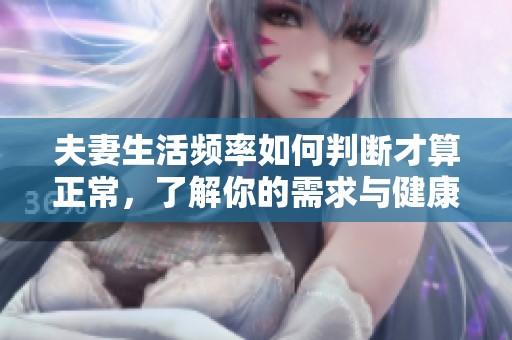 夫妻生活频率如何判断才算正常，了解你的需求与健康建议