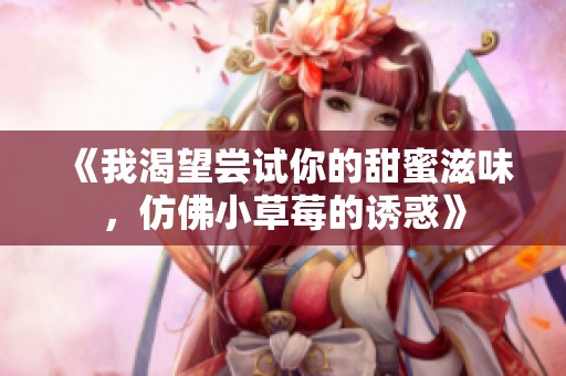 《我渴望尝试你的甜蜜滋味，仿佛小草莓的诱惑》
