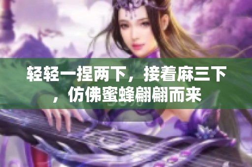 轻轻一捏两下，接着麻三下，仿佛蜜蜂翩翩而来