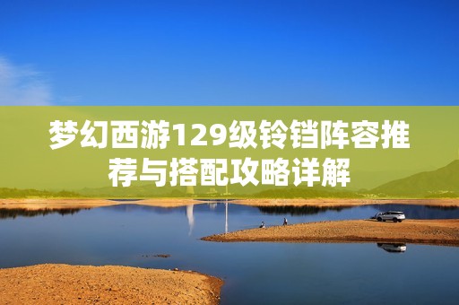 梦幻西游129级铃铛阵容推荐与搭配攻略详解