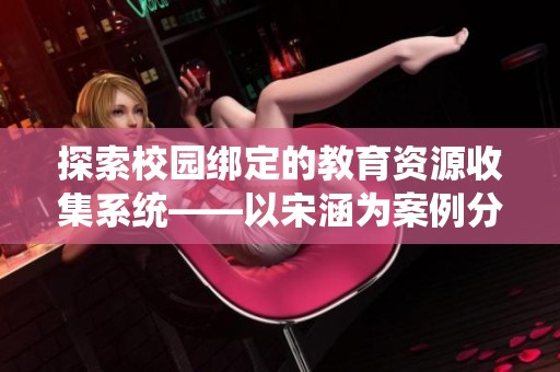 探索校园绑定的教育资源收集系统——以宋涵为案例分析