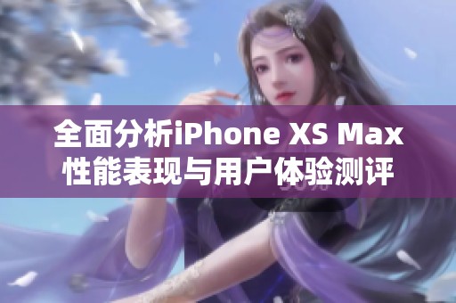 全面分析iPhone XS Max性能表现与用户体验测评