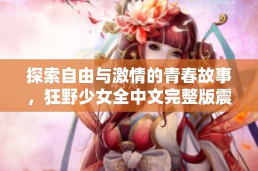 探索自由与激情的青春故事，狂野少女全中文完整版震撼来袭