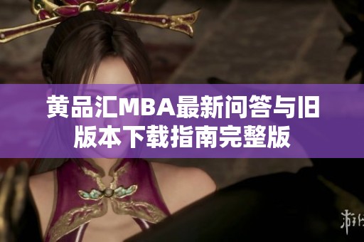 黄品汇MBA最新问答与旧版本下载指南完整版