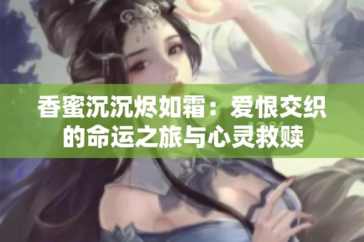 香蜜沉沉烬如霜：爱恨交织的命运之旅与心灵救赎