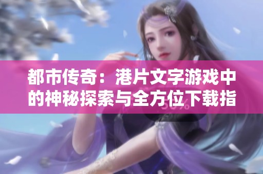 都市传奇：港片文字游戏中的神秘探索与全方位下载指南