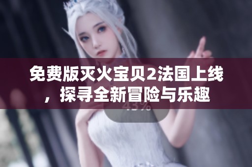免费版灭火宝贝2法国上线，探寻全新冒险与乐趣