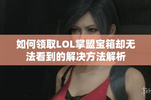 如何领取LOL掌盟宝箱却无法看到的解决方法解析