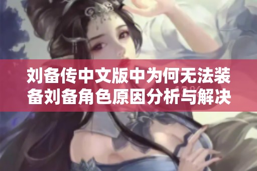 刘备传中文版中为何无法装备刘备角色原因分析与解决方案
