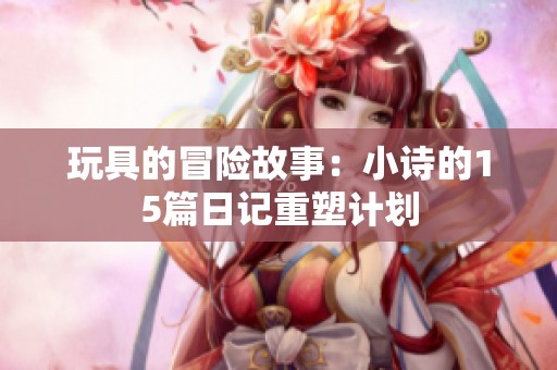 玩具的冒险故事：小诗的15篇日记重塑计划