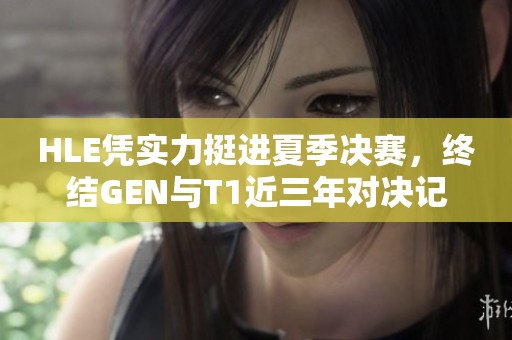 HLE凭实力挺进夏季决赛，终结GEN与T1近三年对决记录