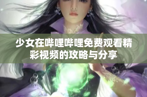 少女在哔哩哔哩免费观看精彩视频的攻略与分享