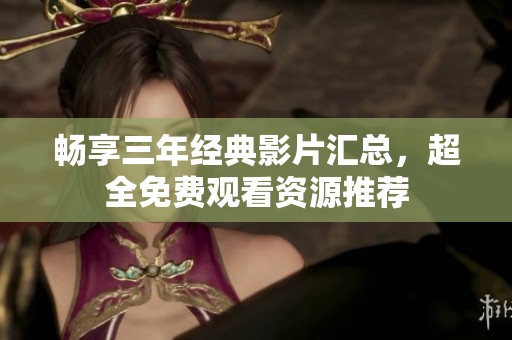 畅享三年经典影片汇总，超全免费观看资源推荐