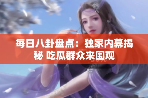 每日八卦盘点：独家内幕揭秘 吃瓜群众来围观