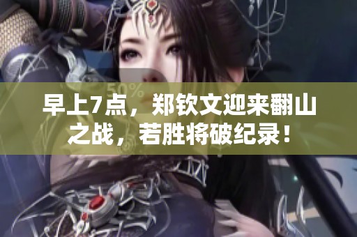 早上7点，郑钦文迎来翻山之战，若胜将破纪录！