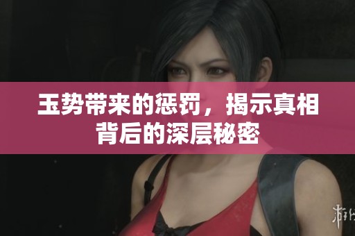玉势带来的惩罚，揭示真相背后的深层秘密