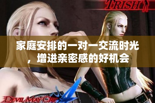 家庭安排的一对一交流时光，增进亲密感的好机会