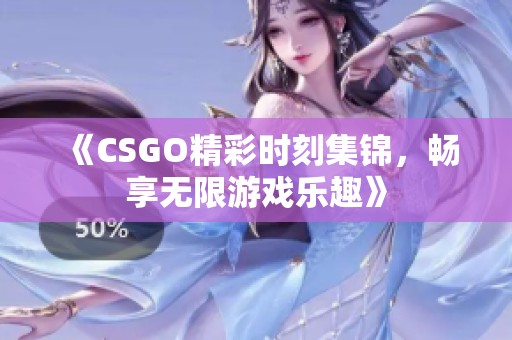 《CSGO精彩时刻集锦，畅享无限游戏乐趣》