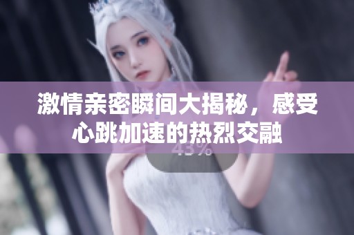 激情亲密瞬间大揭秘，感受心跳加速的热烈交融