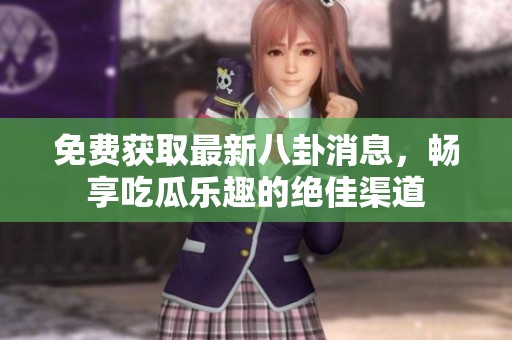 免费获取最新八卦消息，畅享吃瓜乐趣的绝佳渠道