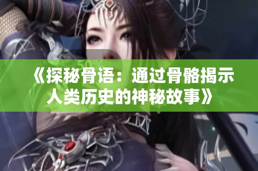 《探秘骨语：通过骨骼揭示人类历史的神秘故事》
